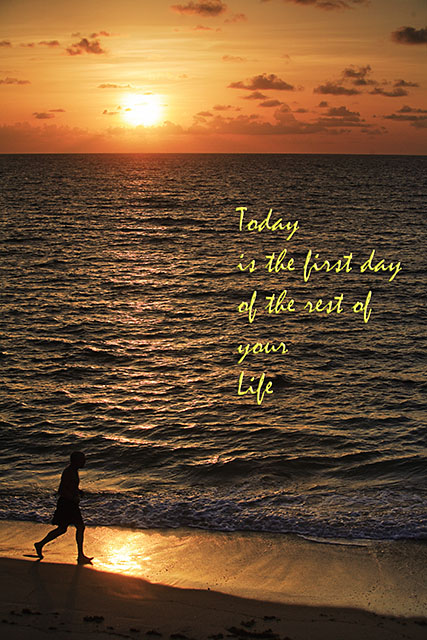 Today is the first day of the rest of your Life